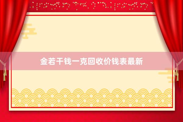 金若干钱一克回收价钱表最新