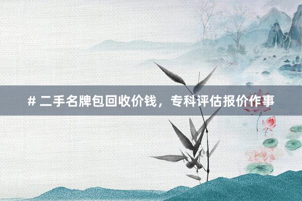 # 二手名牌包回收价钱，专科评估报价作事