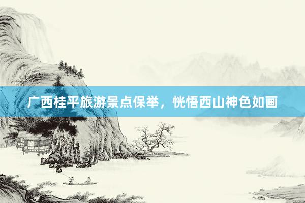 广西桂平旅游景点保举，恍悟西山神色如画