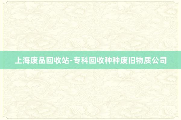 上海废品回收站-专科回收种种废旧物质公司