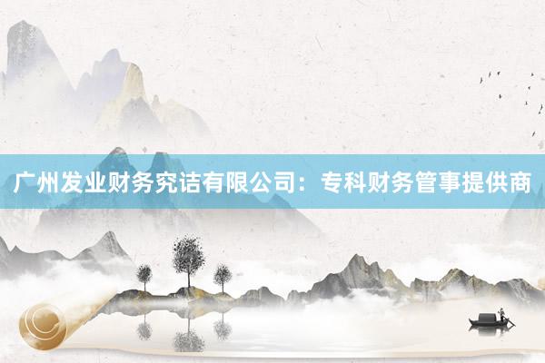 广州发业财务究诘有限公司：专科财务管事提供商