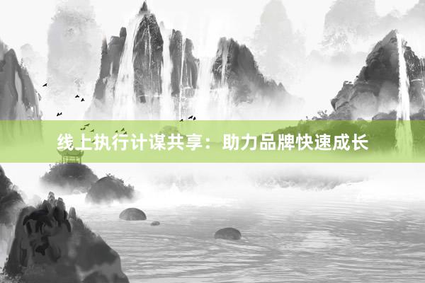 线上执行计谋共享：助力品牌快速成长