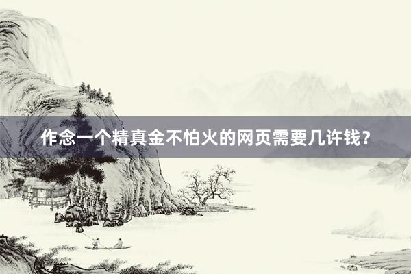 作念一个精真金不怕火的网页需要几许钱？