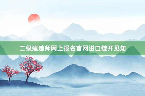 二级建造师网上报名官网进口绽开见知