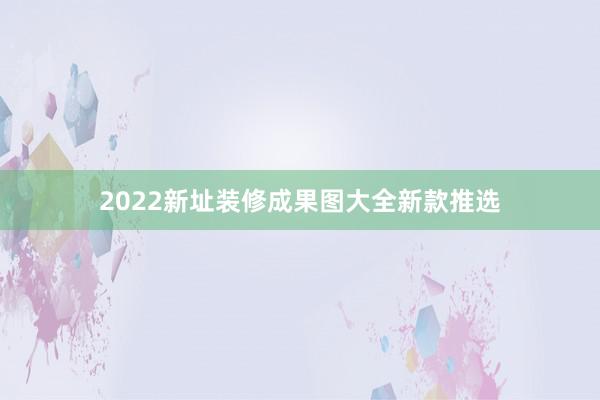 2022新址装修成果图大全新款推选